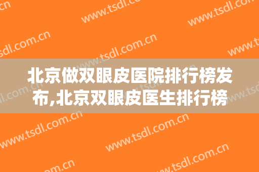 北京做双眼皮医院排行榜发布,北京双眼皮医生排行榜(北京做双眼皮最好的医生是哪一个)