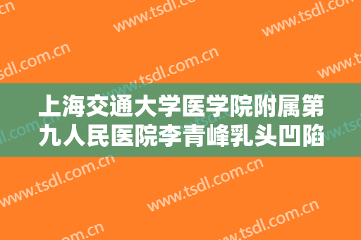 上海交通大学医学院附属第九人民医院李青峰乳头凹陷价格多少钱?有哪些优势?