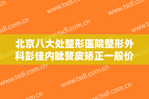 北京八大处整形医院整形外科彭佳内眦赘皮矫正一般价位是多少钱?贵不贵?