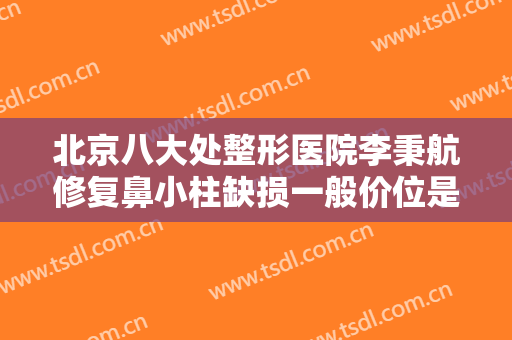 北京八大处整形医院李秉航修复鼻小柱缺损一般价位是多少费用?需要多久恢复?