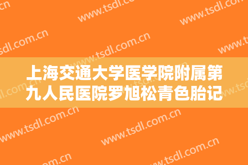 上海交通大学医学院附属第九人民医院罗旭松青色胎记去除什么价格?贵不贵?