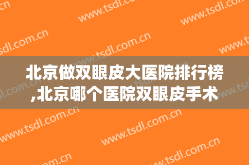 北京做双眼皮大医院排行榜,北京哪个医院双眼皮手术比较好(北京哪家医院双眼皮做的比较好)
