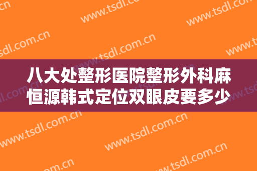 八大处整形医院整形外科麻恒源韩式定位双眼皮要多少钱?需要多久恢复?