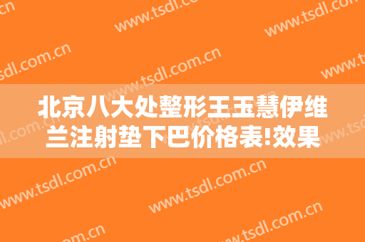 北京八大处整形王玉慧伊维兰注射垫下巴价格表!效果怎么样?