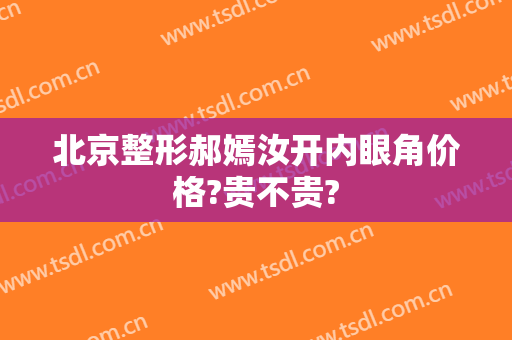 北京整形郝嫣汝开内眼角价格?贵不贵?