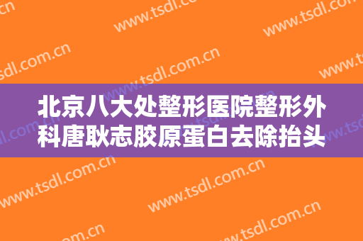 北京八大处整形医院整形外科唐耿志胶原蛋白去除抬头纹多少钱?怎么样?