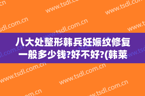 八大处整形韩兵妊娠纹修复一般多少钱?好不好?(韩莱美妊娠纹修复中心真的有效果吗?正规吗?)
