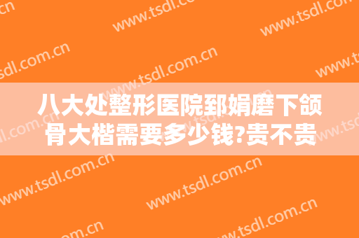 八大处整形医院郅娟磨下颌骨大楷需要多少钱?贵不贵?