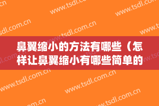 鼻翼缩小的方法有哪些（怎样让鼻翼缩小有哪些简单的方法）(鼻子鼻翼如何缩小)