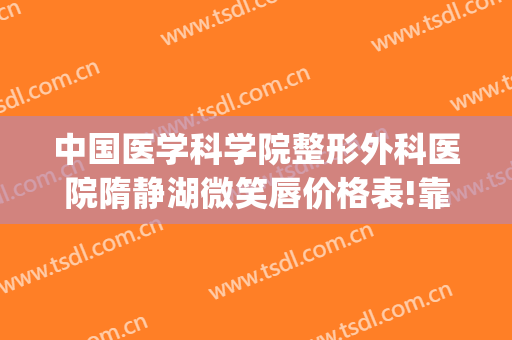 中国医学科学院整形外科医院隋静湖微笑唇价格表!靠谱吗?(静海整容医院)