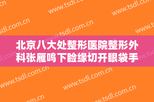 北京八大处整形医院整形外科张雁鸣下睑缘切开眼袋手术价格表!靠谱吗?