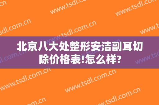 北京八大处整形安洁副耳切除价格表!怎么样?