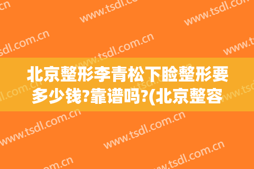 北京整形李青松下睑整形要多少钱?靠谱吗?(北京整容手术)