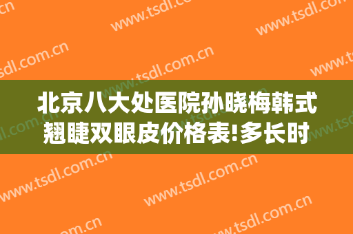北京八大处医院孙晓梅韩式翘睫双眼皮价格表!多长时间恢复?(北京八大处双眼皮修复价格)