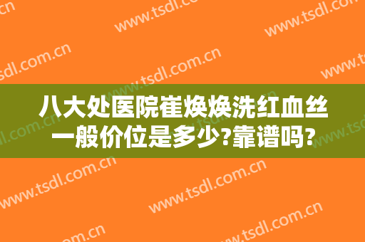 八大处医院崔焕焕洗红血丝一般价位是多少?靠谱吗?