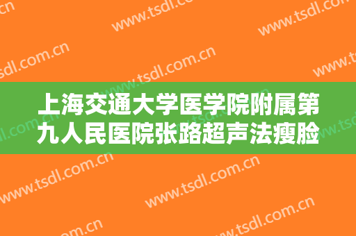 上海交通大学医学院附属第九人民医院张路超声法瘦脸需要多少费用?靠谱吗?