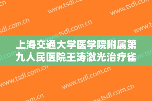 上海交通大学医学院附属第九人民医院王涛激光治疗雀斑大楷需要多少费用?需要多久恢复?