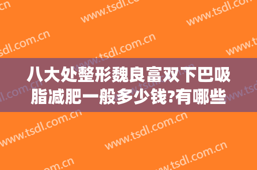 八大处整形魏良富双下巴吸脂减肥一般多少钱?有哪些优势?(双下巴整形费用)