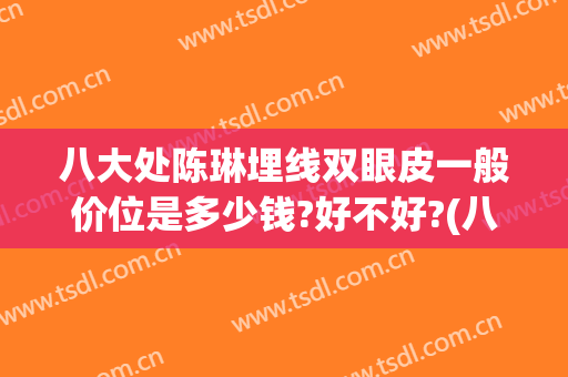 八大处陈琳埋线双眼皮一般价位是多少钱?好不好?(八大处做双眼皮价格表)