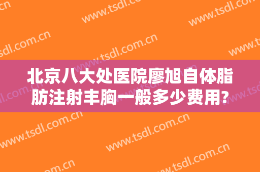 北京八大处医院廖旭自体脂肪注射丰胸一般多少费用?可靠吗?