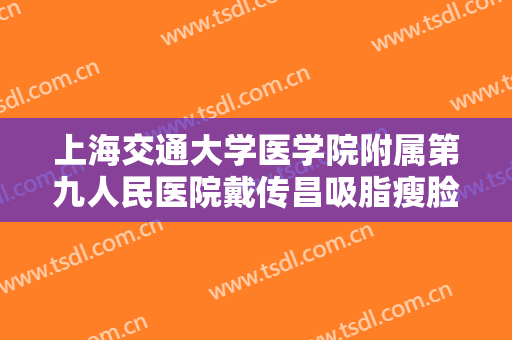 上海交通大学医学院附属第九人民医院戴传昌吸脂瘦脸需要多少钱?好不好?