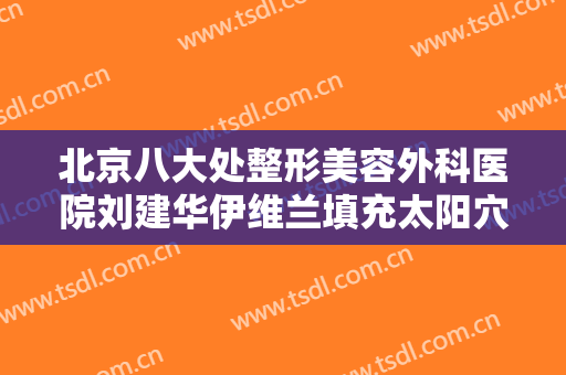 北京八大处整形美容外科医院刘建华伊维兰填充太阳穴一般多少钱?有哪些优势?