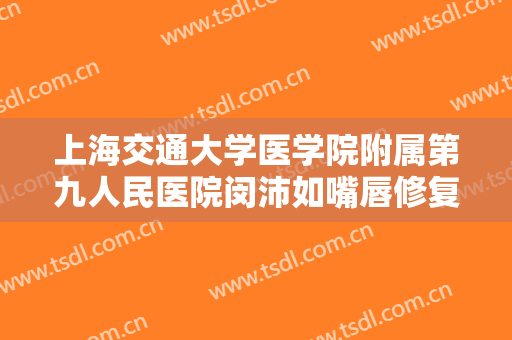 上海交通大学医学院附属第九人民医院闵沛如嘴唇修复要多少钱?需要多久恢复?