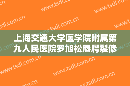 上海交通大学医学院附属第九人民医院罗旭松唇腭裂修复大楷需要多少钱?贵不贵?