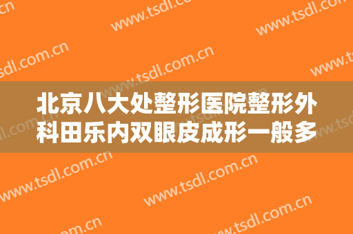 北京八大处整形医院整形外科田乐内双眼皮成形一般多少费用?需要多久恢复?