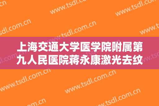 上海交通大学医学院附属第九人民医院蒋永康激光去纹身价格?好不好?