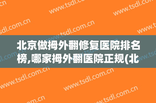 北京做拇外翻修复医院排名榜,哪家拇外翻医院正规(北京做拇外翻哪家医院好)