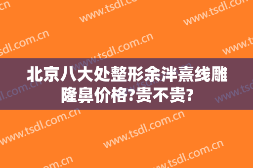 北京八大处整形余泮熹线雕隆鼻价格?贵不贵?