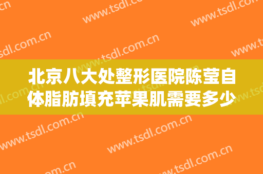 北京八大处整形医院陈莹自体脂肪填充苹果肌需要多少钱?好不好?(北京面部脂肪填充最权威的医生)