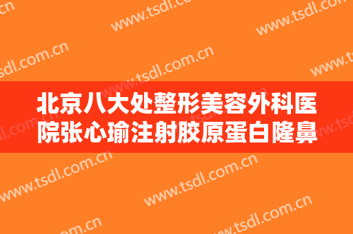 北京八大处整形美容外科医院张心瑜注射胶原蛋白隆鼻一般价位是多少费用?靠谱吗?