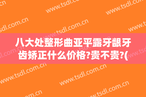八大处整形曲亚平露牙龈牙齿矫正什么价格?贵不贵?(牙齿局部矫正价格)