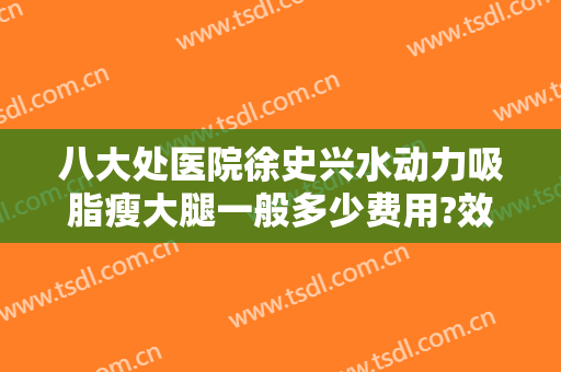 八大处医院徐史兴水动力吸脂瘦大腿一般多少费用?效果怎么样?