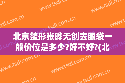 北京整形张晔无创去眼袋一般价位是多少?好不好?(北京做眼袋价格)