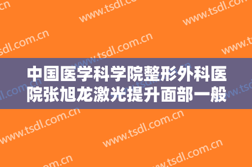 中国医学科学院整形外科医院张旭龙激光提升面部一般多少费用?靠谱吗?