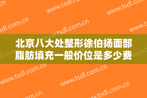 北京八大处整形徐伯扬面部脂肪填充一般价位是多少费用?有哪些优势?