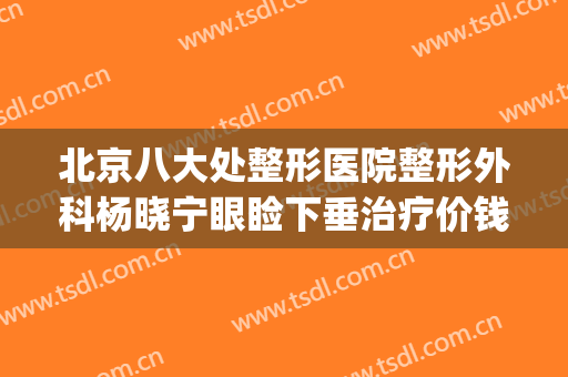 北京八大处整形医院整形外科杨晓宁眼睑下垂治疗价钱?可靠吗?(北京下巴整形最好的医生)