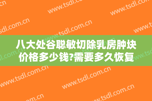 八大处谷聪敏切除乳房肿块价格多少钱?需要多久恢复?