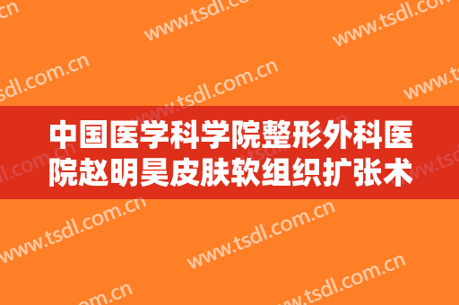 中国医学科学院整形外科医院赵明昊皮肤软组织扩张术治疗瘢痕一般多少费用?可靠吗?