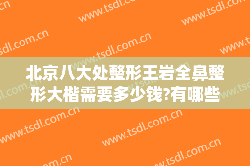 北京八大处整形王岩全鼻整形大楷需要多少钱?有哪些优势?(北京八大处鼻部整形)