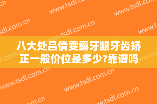 八大处吕倩雯露牙龈牙齿矫正一般价位是多少?靠谱吗?