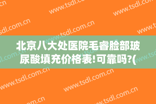 北京八大处医院毛睿脸部玻尿酸填充价格表!可靠吗?(北大医院玻尿酸多少钱)