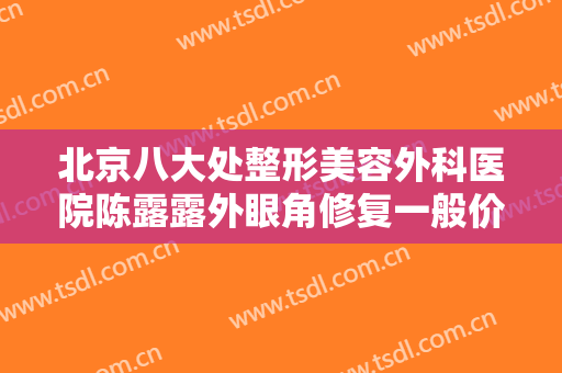 北京八大处整形美容外科医院陈露露外眼角修复一般价位是多少费用?有哪些优势?