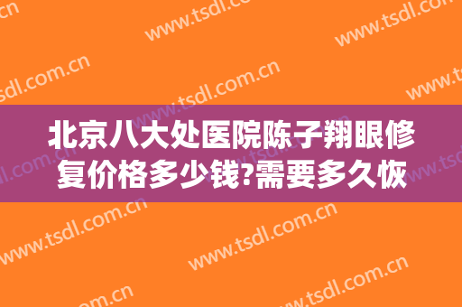 北京八大处医院陈子翔眼修复价格多少钱?需要多久恢复?(北京八大处眼睛修复好的医生)