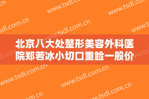 北京八大处整形美容外科医院郑若冰小切口重睑一般价位是多少费用?靠谱吗?