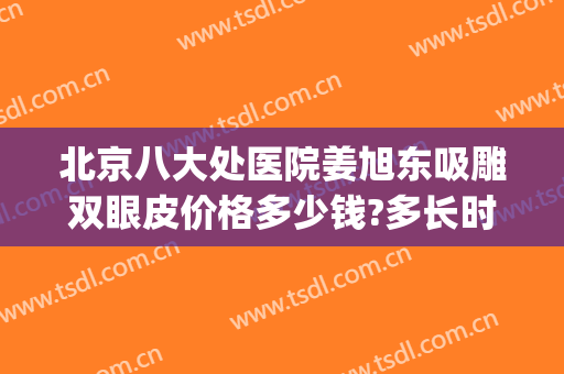 北京八大处医院姜旭东吸雕双眼皮价格多少钱?多长时间恢复?(北京八大处双眼皮修复价格)