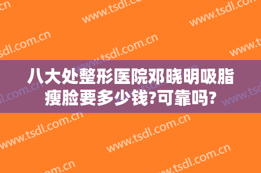 八大处整形医院邓晓明吸脂瘦脸要多少钱?可靠吗?